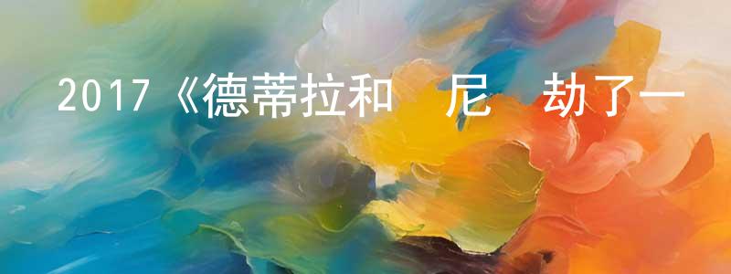 曹大章發布2017《德蒂拉和蘭尼搶劫了一輛火車》完整版電影/在線觀看/百度云-美劇天堂